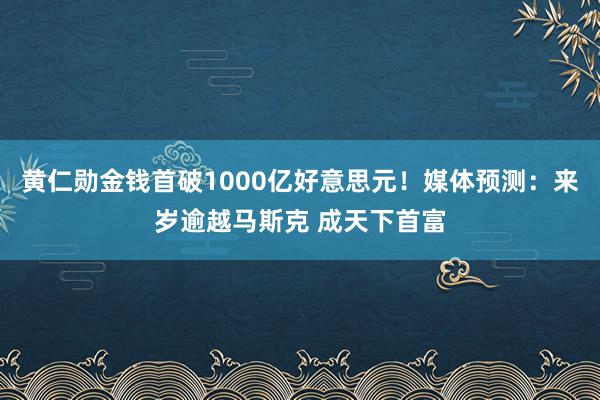 黄仁勋金钱首破1000亿好意思元！媒体预测：来岁逾越马斯克 成天下首富