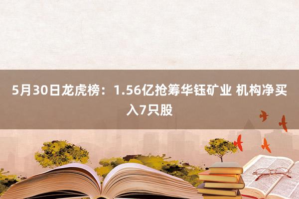 5月30日龙虎榜：1.56亿抢筹华钰矿业 机构净买入7只股