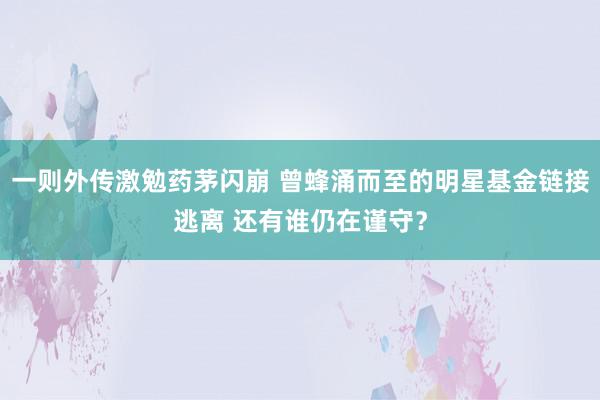 一则外传激勉药茅闪崩 曾蜂涌而至的明星基金链接逃离 还有谁仍在谨守？