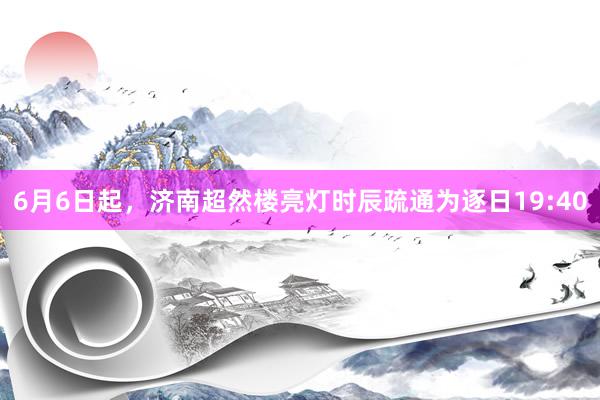 6月6日起，济南超然楼亮灯时辰疏通为逐日19:40