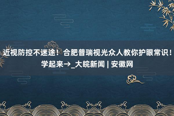 近视防控不迷途！合肥普瑞视光众人教你护眼常识！学起来→_大皖新闻 | 安徽网