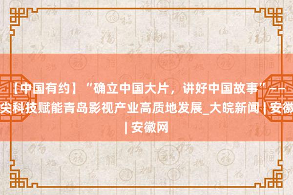 【中国有约】“确立中国大片，讲好中国故事”——顶尖科技赋能青岛影视产业高质地发展_大皖新闻 | 安徽网