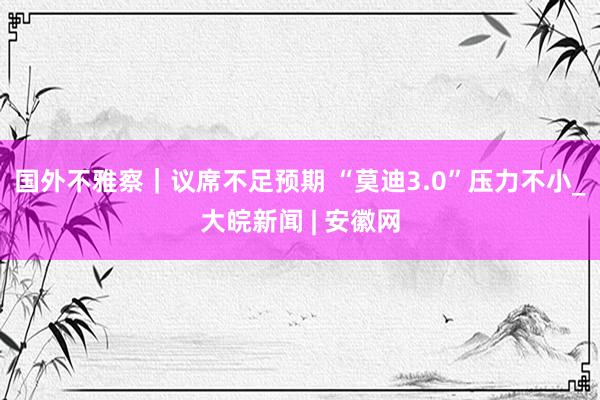 国外不雅察｜议席不足预期 “莫迪3.0”压力不小_大皖新闻 | 安徽网