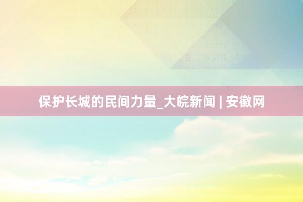 保护长城的民间力量_大皖新闻 | 安徽网