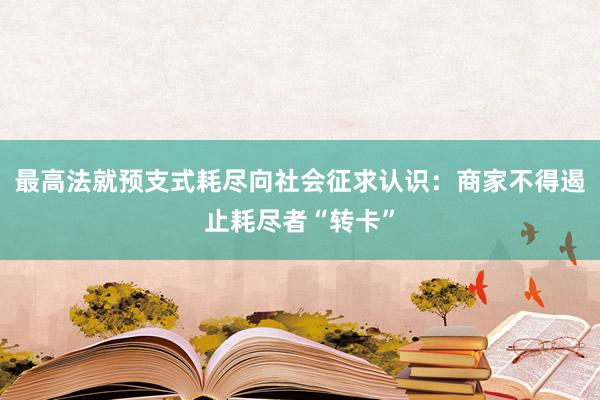 最高法就预支式耗尽向社会征求认识：商家不得遏止耗尽者“转卡”