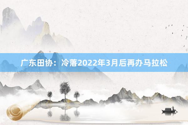 广东田协：冷落2022年3月后再办马拉松