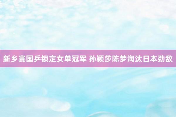 新乡赛国乒锁定女单冠军 孙颖莎陈梦淘汰日本劲敌