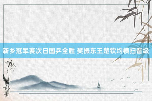 新乡冠军赛次日国乒全胜 樊振东王楚钦均横扫晋级