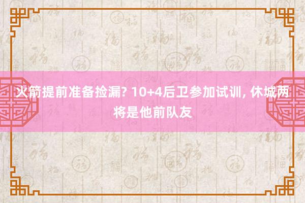 火箭提前准备捡漏? 10+4后卫参加试训, 休城两将是他前队友