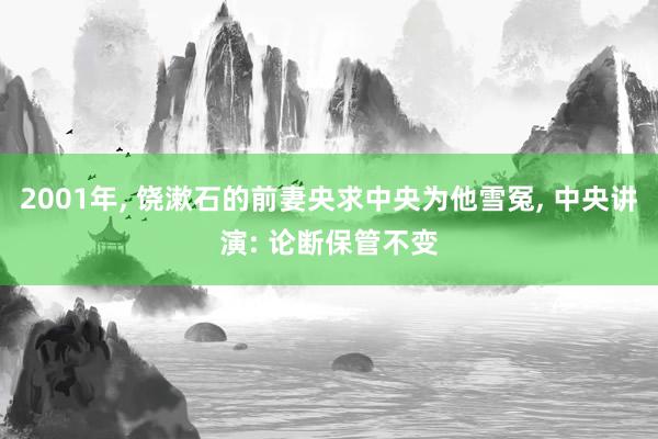 2001年, 饶漱石的前妻央求中央为他雪冤, 中央讲演: 论断保管不变