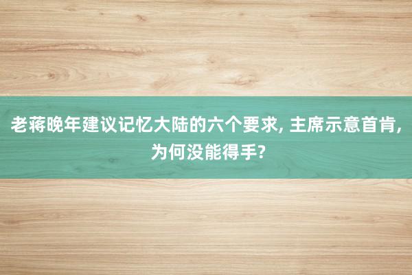 老蒋晚年建议记忆大陆的六个要求, 主席示意首肯, 为何没能得手?