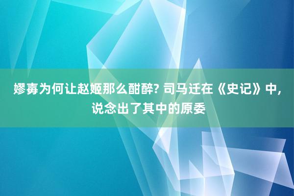 嫪毐为何让赵姬那么酣醉? 司马迁在《史记》中, 说念出了其中的原委