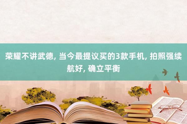 荣耀不讲武德, 当今最提议买的3款手机, 拍照强续航好, 确立平衡