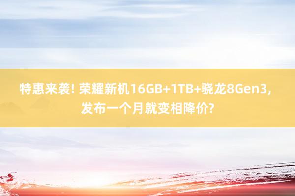 特惠来袭! 荣耀新机16GB+1TB+骁龙8Gen3, 发布一个月就变相降价?