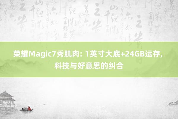 荣耀Magic7秀肌肉: 1英寸大底+24GB运存, 科技与好意思的纠合