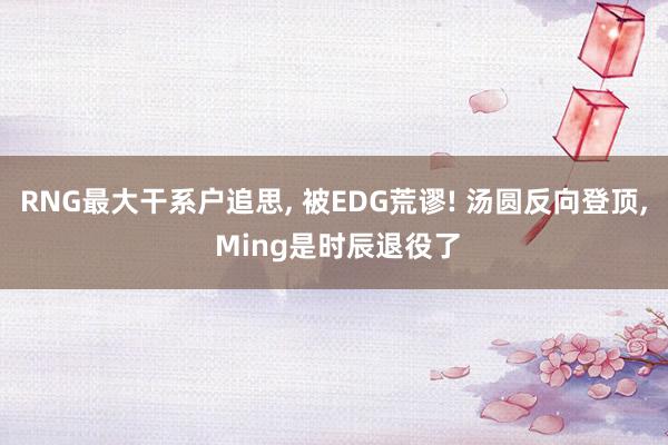 RNG最大干系户追思, 被EDG荒谬! 汤圆反向登顶, Ming是时辰退役了