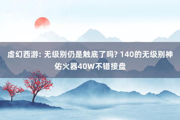 虚幻西游: 无级别仍是触底了吗? 140的无级别神佑火器40W不错接盘