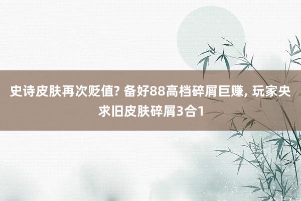 史诗皮肤再次贬值? 备好88高档碎屑巨赚, 玩家央求旧皮肤碎屑3合1