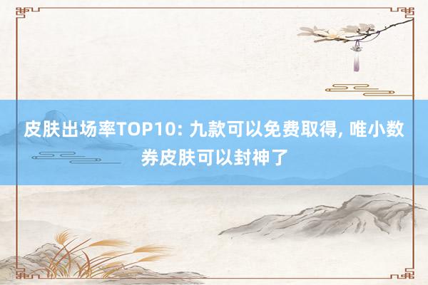 皮肤出场率TOP10: 九款可以免费取得, 唯小数券皮肤可以封神了