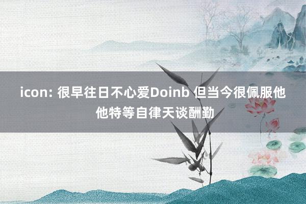 icon: 很早往日不心爱Doinb 但当今很佩服他 他特等自律天谈酬勤