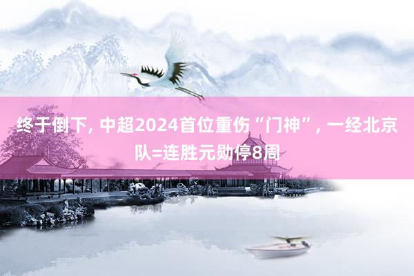 终于倒下, 中超2024首位重伤“门神”, 一经北京队=连胜元勋停8周