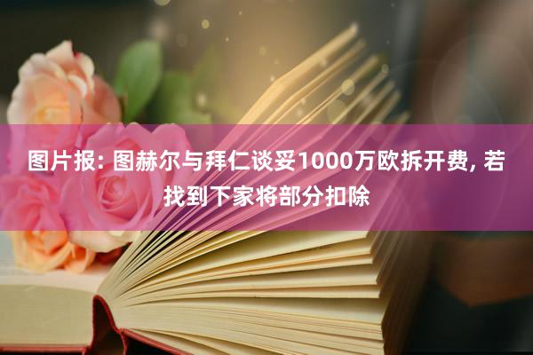 图片报: 图赫尔与拜仁谈妥1000万欧拆开费, 若找到下家将部分扣除