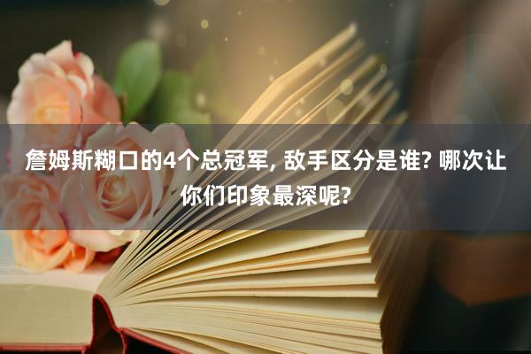 詹姆斯糊口的4个总冠军, 敌手区分是谁? 哪次让你们印象最深呢?