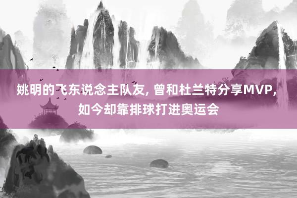 姚明的飞东说念主队友, 曾和杜兰特分享MVP, 如今却靠排球打进奥运会