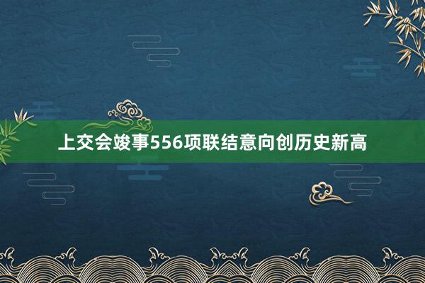 上交会竣事556项联结意向创历史新高