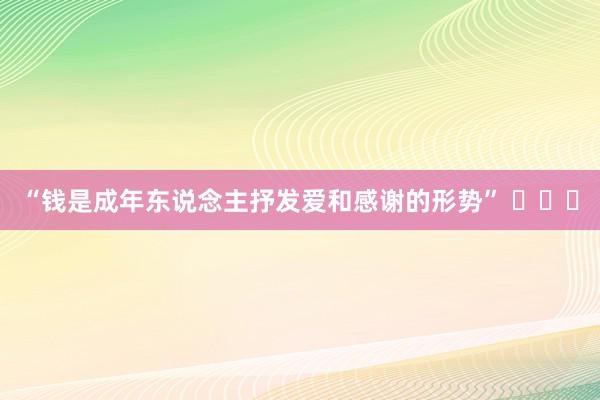 “钱是成年东说念主抒发爱和感谢的形势” ​​​