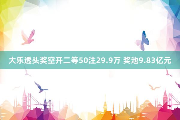 大乐透头奖空开二等50注29.9万 奖池9.83亿元