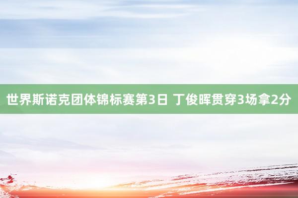 世界斯诺克团体锦标赛第3日 丁俊晖贯穿3场拿2分