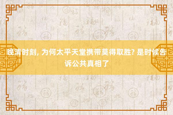 晚清时刻, 为何太平天堂携带莫得取胜? 是时候告诉公共真相了