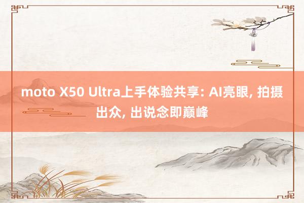 moto X50 Ultra上手体验共享: AI亮眼, 拍摄出众, 出说念即巅峰