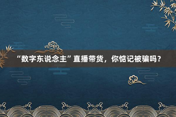 “数字东说念主”直播带货，你惦记被骗吗？