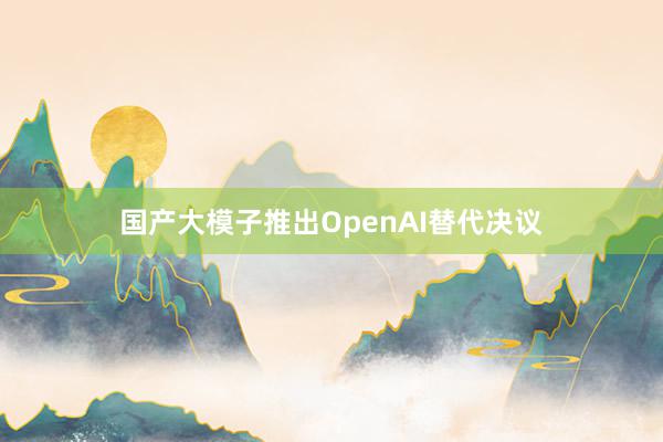 国产大模子推出OpenAI替代决议