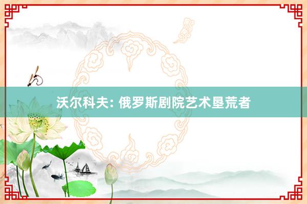 沃尔科夫: 俄罗斯剧院艺术垦荒者