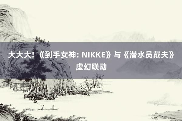 大大大! 《到手女神: NIKKE》与《潜水员戴夫》虚幻联动