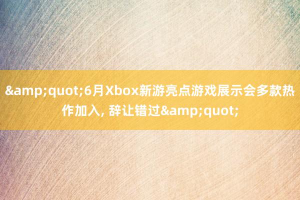 &quot;6月Xbox新游亮点游戏展示会多款热作加入, 辞让错过&quot;