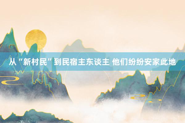 从“新村民”到民宿主东谈主 他们纷纷安家此地