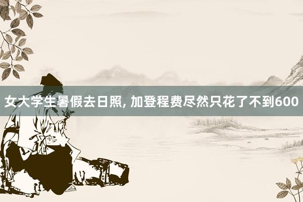 女大学生暑假去日照, 加登程费尽然只花了不到600