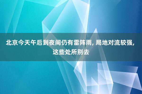 北京今天午后到夜间仍有雷阵雨, 局地对流较强, 这些处所别去