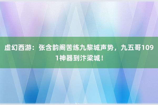 虚幻西游：张含韵阁苦练九黎城声势，九五哥1091神器到汴梁城！