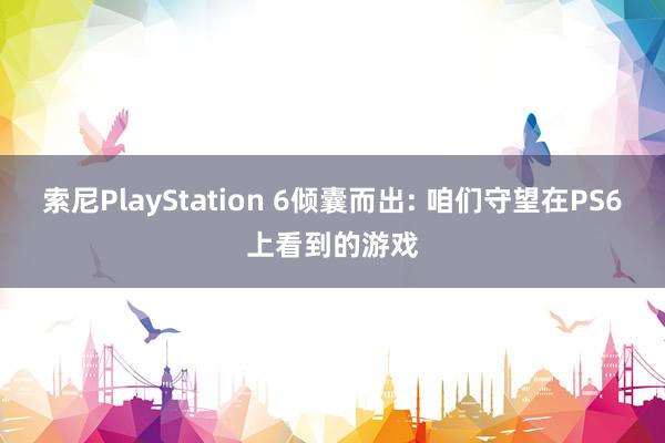 索尼PlayStation 6倾囊而出: 咱们守望在PS6上看到的游戏