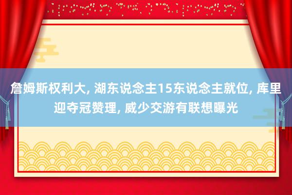 詹姆斯权利大, 湖东说念主15东说念主就位, 库里迎夺冠赞理, 威少交游有联想曝光