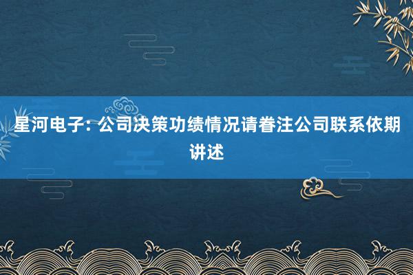 星河电子: 公司决策功绩情况请眷注公司联系依期讲述