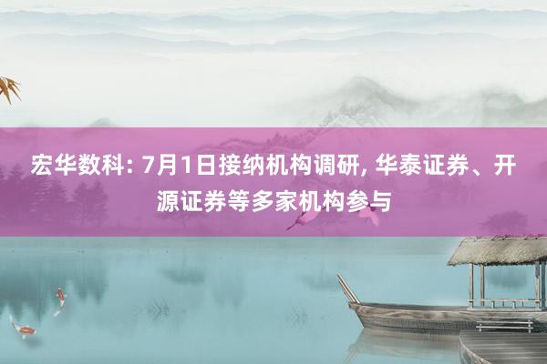 宏华数科: 7月1日接纳机构调研, 华泰证券、开源证券等多家机构参与