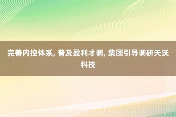 完善内控体系, 普及盈利才调, 集团引导调研天沃科技