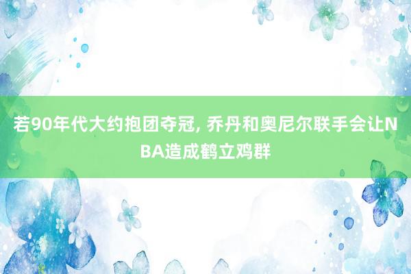 若90年代大约抱团夺冠, 乔丹和奥尼尔联手会让NBA造成鹤立鸡群