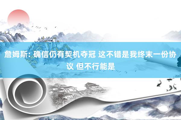 詹姆斯: 确信仍有契机夺冠 这不错是我终末一份协议 但不行能是